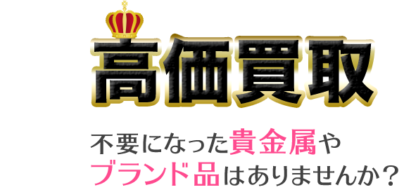 高価買取　不要になった貴金属や
ブランド品はありませんか？